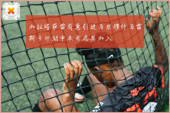 加拉塔萨雷有意引进马尔穆什马雷斯卡计划中未考虑其加入