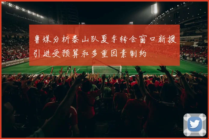 鲁媒分析泰山队夏季转会窗口新援引进受预算和多重因素制约