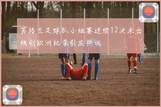 苏格兰足球队小组赛连续12次未出线创欧洲纪录引发热议