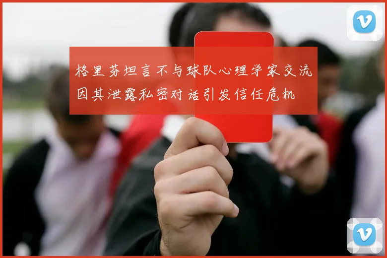 格里芬坦言不与球队心理学家交流因其泄露私密对话引发信任危机