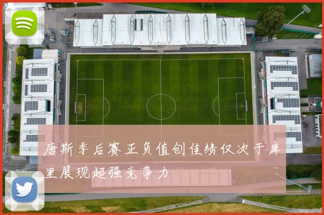 唐斯季后赛正负值创佳绩仅次于库里展现超强竞争力