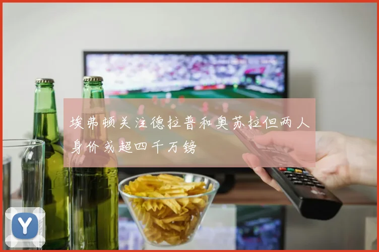埃弗顿关注德拉普和奥苏拉但两人身价或超四千万镑