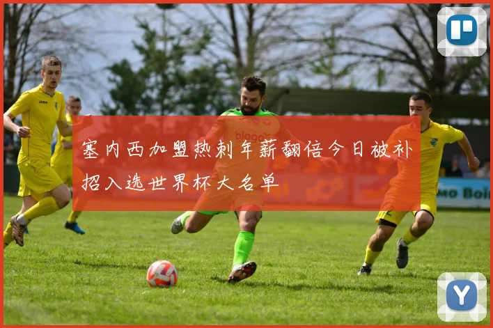 塞内西加盟热刺年薪翻倍今日被补招入选世界杯大名单