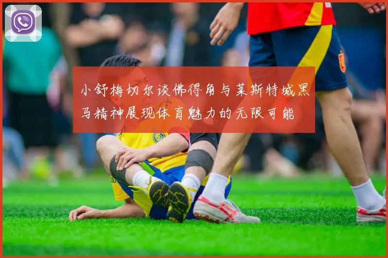 小舒梅切尔谈佛得角与莱斯特城黑马精神展现体育魅力的无限可能
