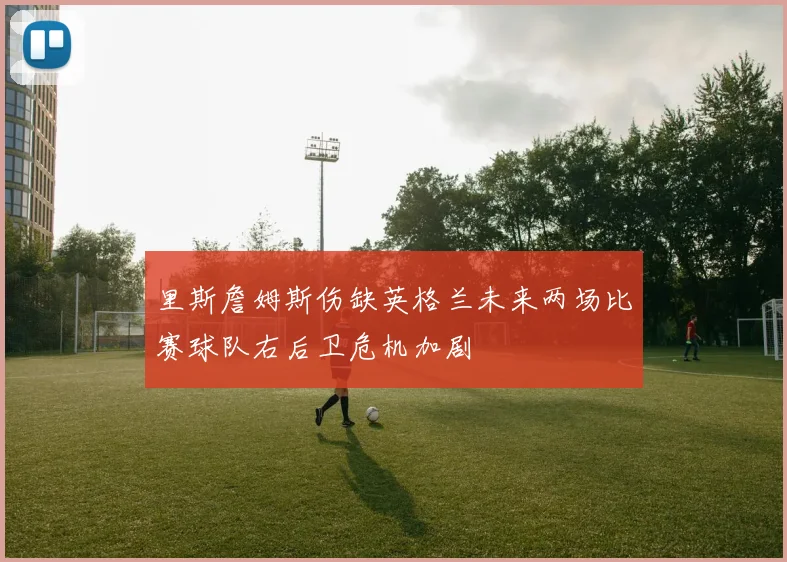 里斯詹姆斯伤缺英格兰未来两场比赛球队右后卫危机加剧