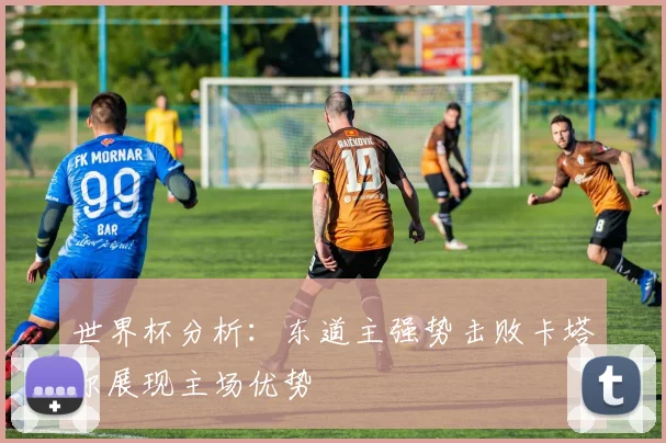 世界杯分析：东道主强势击败卡塔尔展现主场优势