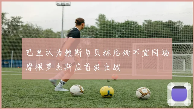 巴里认为赖斯与贝林厄姆不宜同场摩根罗杰斯应首发出战