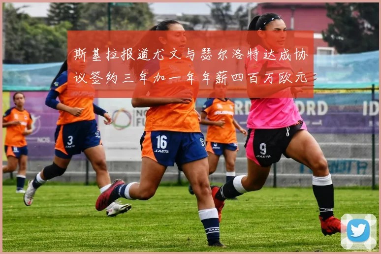 斯基拉报道尤文与瑟尔洛特达成协议签约三年加一年年薪四百万欧元