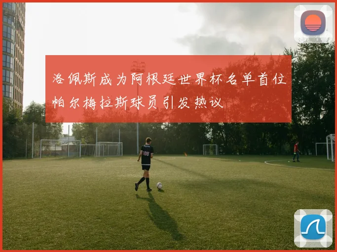 洛佩斯成为阿根廷世界杯名单首位帕尔梅拉斯球员引发热议