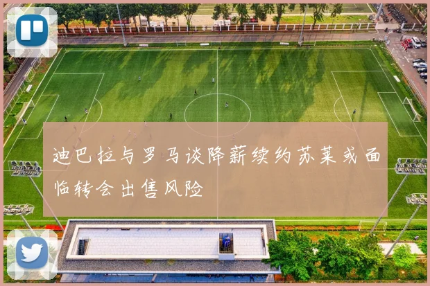 迪巴拉与罗马谈降薪续约苏莱或面临转会出售风险