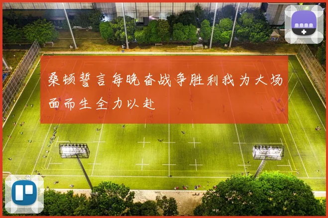 桑顿誓言每晚奋战争胜利我为大场面而生全力以赴