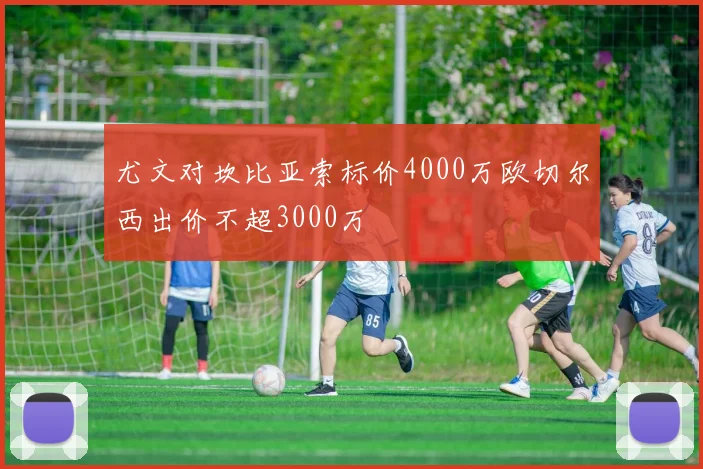 尤文对坎比亚索标价4000万欧切尔西出价不超3000万
