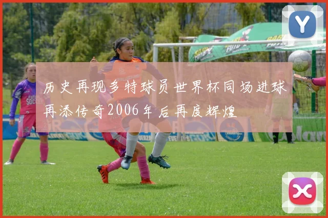 历史再现多特球员世界杯同场进球再添传奇2006年后再度辉煌