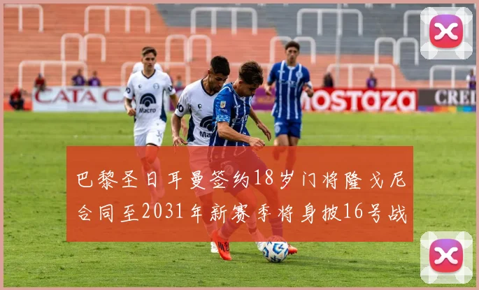 巴黎圣日耳曼签约18岁门将隆戈尼合同至2031年新赛季将身披16号战袍