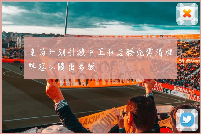 皇马计划引援中卫和后腰先需清理阵容以腾出名额